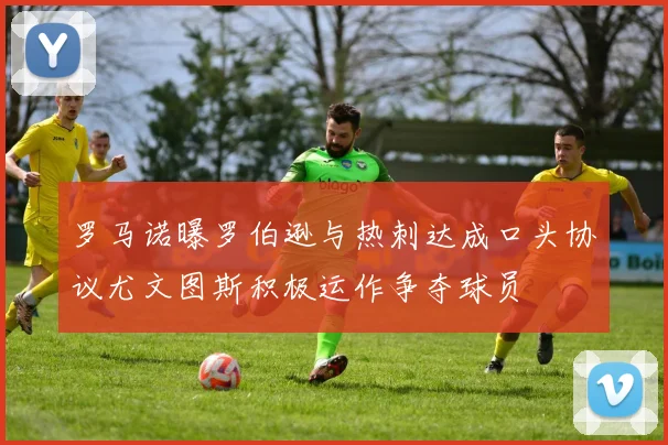 罗马诺曝罗伯逊与热刺达成口头协议尤文图斯积极运作争夺球员