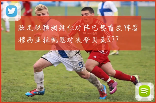 欧足联预测拜仁对阵巴黎首发阵容穆西亚拉凯恩对决登贝莱K77