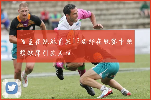 马基在欧冠首发13场却在联赛中频频缺席引发关注