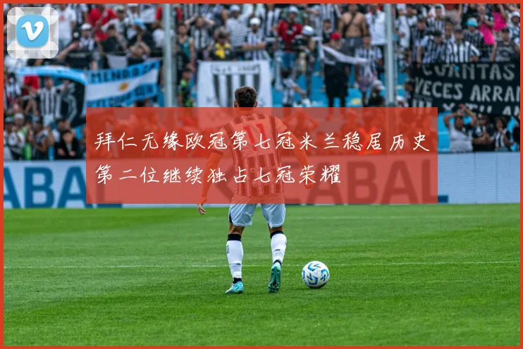 拜仁无缘欧冠第七冠米兰稳居历史第二位继续独占七冠荣耀