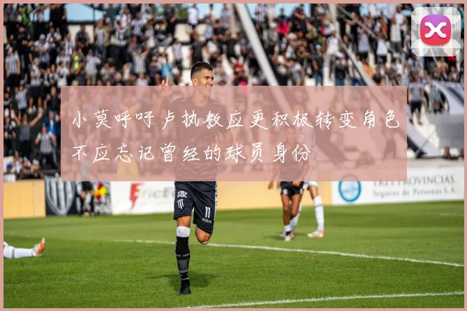 小莫呼吁卢执教应更积极转变角色不应忘记曾经的球员身份