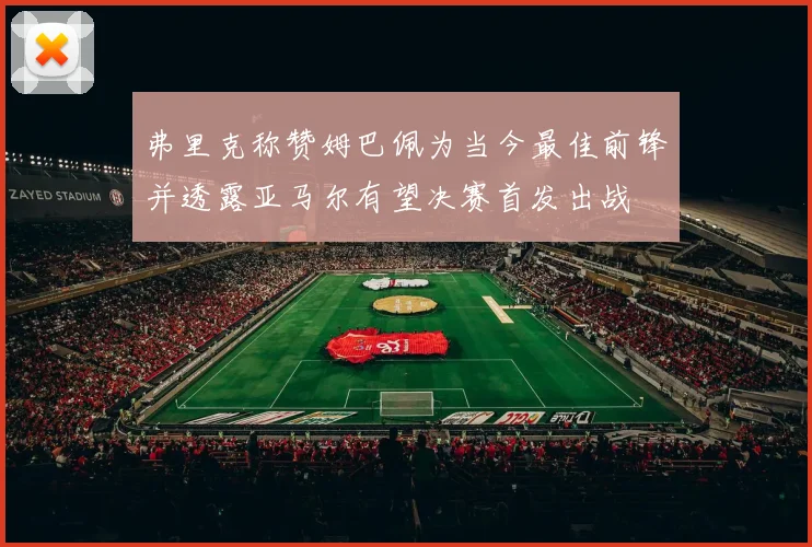 弗里克称赞姆巴佩为当今最佳前锋并透露亚马尔有望决赛首发出战
