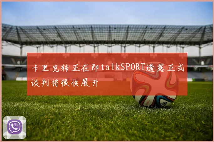 卡里克转正在即talkSPORT透露正式谈判将很快展开