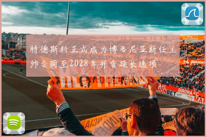 特德斯科正式成为博洛尼亚新任主帅合同至2028年并含延长选项
