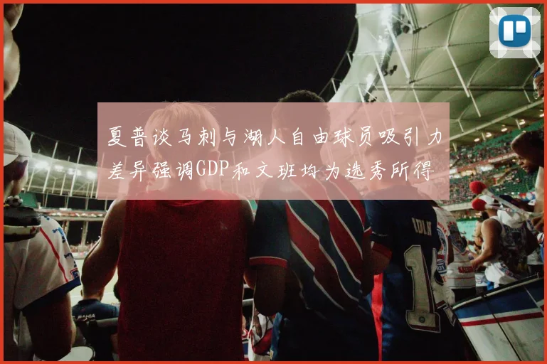 夏普谈马刺与湖人自由球员吸引力差异强调GDP和文班均为选秀所得