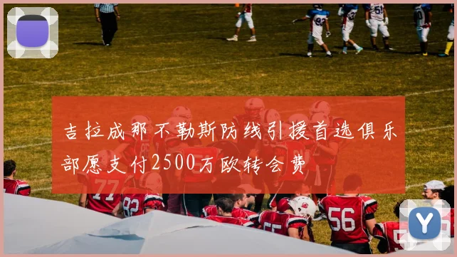 吉拉成那不勒斯防线引援首选俱乐部愿支付2500万欧转会费