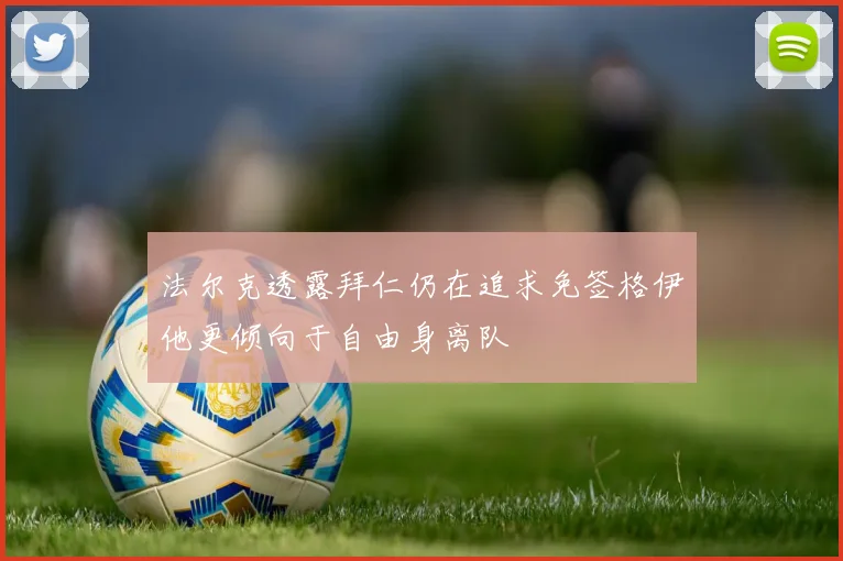 法尔克透露拜仁仍在追求免签格伊他更倾向于自由身离队
