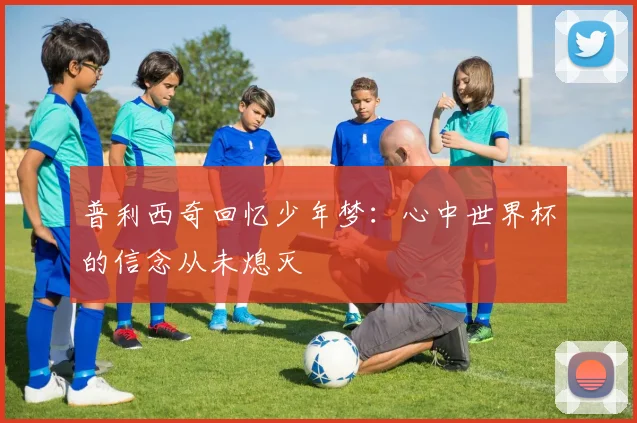 普利西奇回忆少年梦：心中世界杯的信念从未熄灭