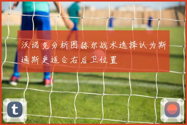 沃诺克分析图赫尔战术选择认为斯通斯更适合右后卫位置