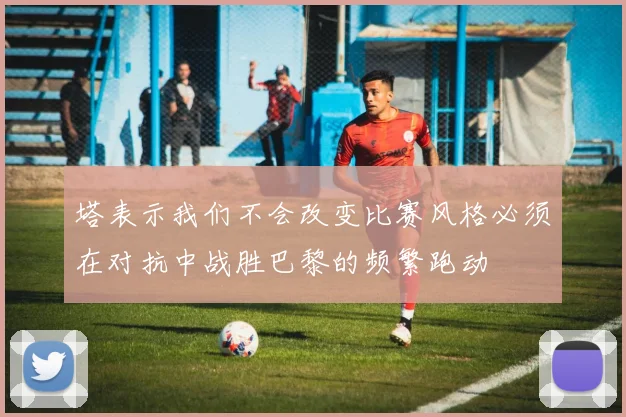 塔表示我们不会改变比赛风格必须在对抗中战胜巴黎的频繁跑动