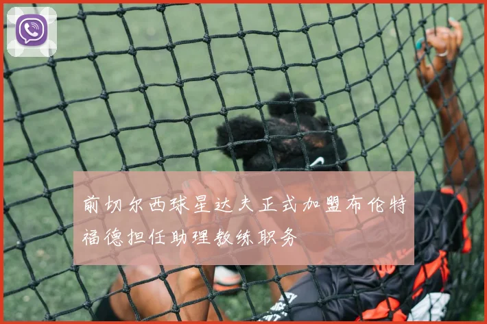 前切尔西球星达夫正式加盟布伦特福德担任助理教练职务