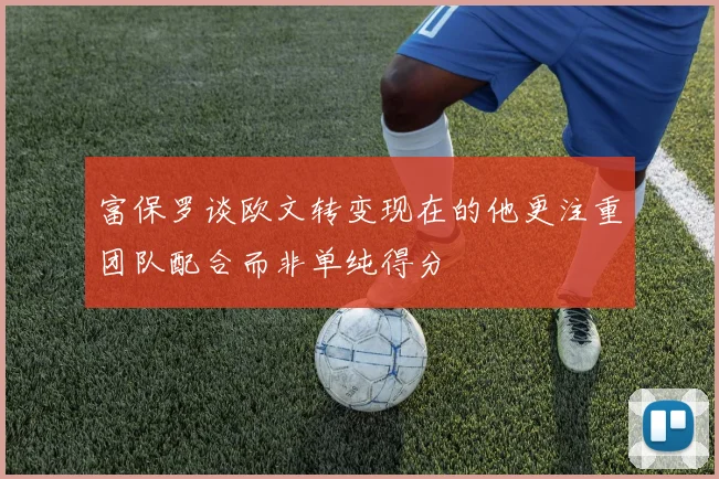 富保罗谈欧文转变现在的他更注重团队配合而非单纯得分