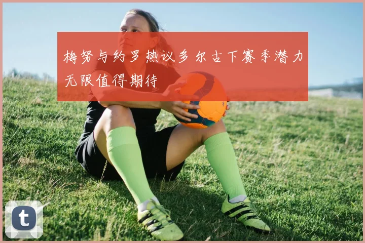 梅努与约罗热议多尔古下赛季潜力无限值得期待