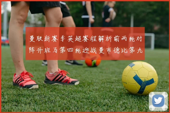 曼联新赛季英超赛程解析前两轮对阵升班马第四轮迎战曼市德比第九轮挑战蓝军