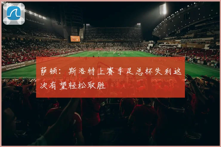 萨顿：斯洛特上赛季足总杯失利这次有望轻松取胜