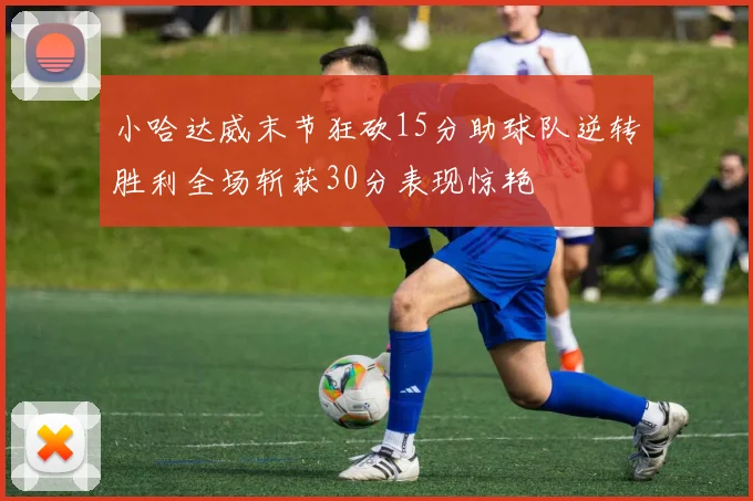 小哈达威末节狂砍15分助球队逆转胜利全场斩获30分表现惊艳