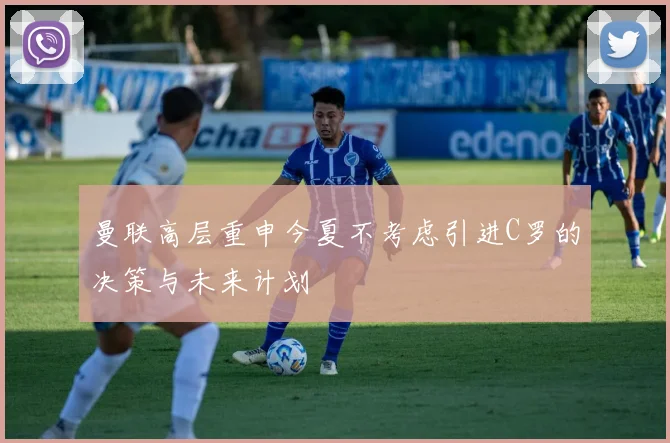 曼联高层重申今夏不考虑引进C罗的决策与未来计划