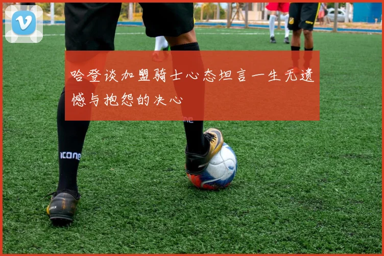 哈登谈加盟骑士心态坦言一生无遗憾与抱怨的决心