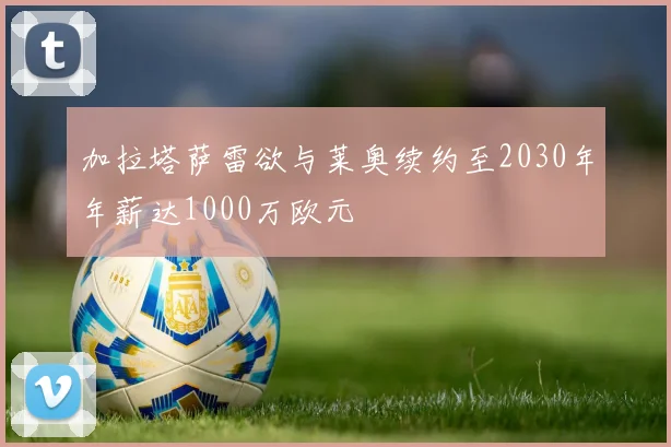 加拉塔萨雷欲与莱奥续约至2030年年薪达1000万欧元