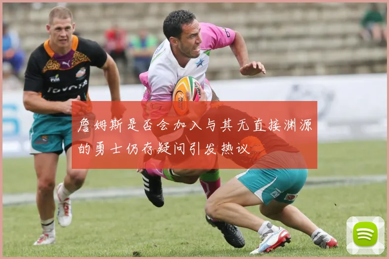 詹姆斯是否会加入与其无直接渊源的勇士仍存疑问引发热议