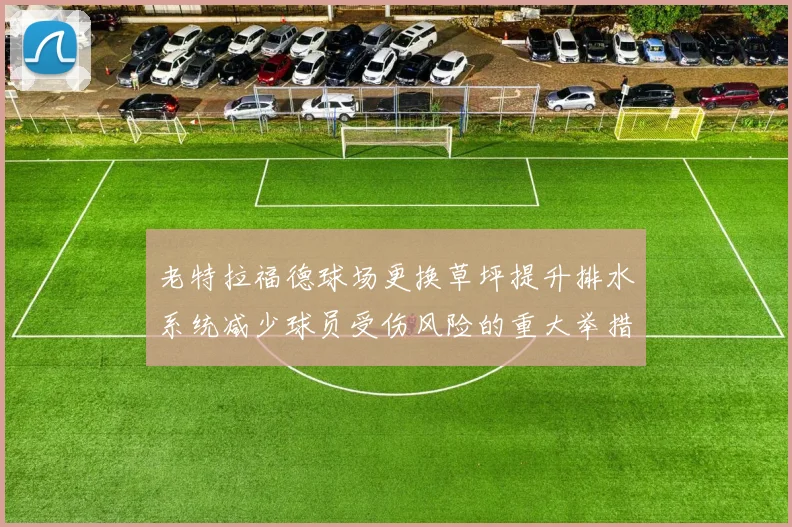 老特拉福德球场更换草坪提升排水系统减少球员受伤风险的重大举措