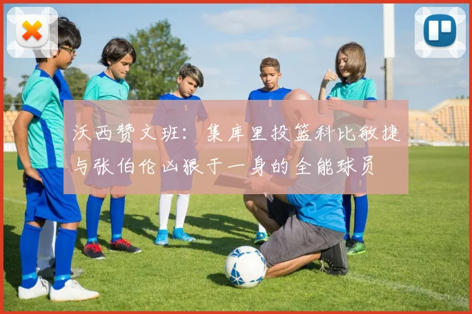 沃西赞文班：集库里投篮科比敏捷与张伯伦凶狠于一身的全能球员