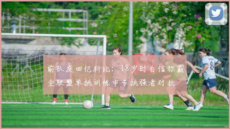 前队友回忆科比：18岁时自信称霸全联盟单挑训练中专挑强者对抗
