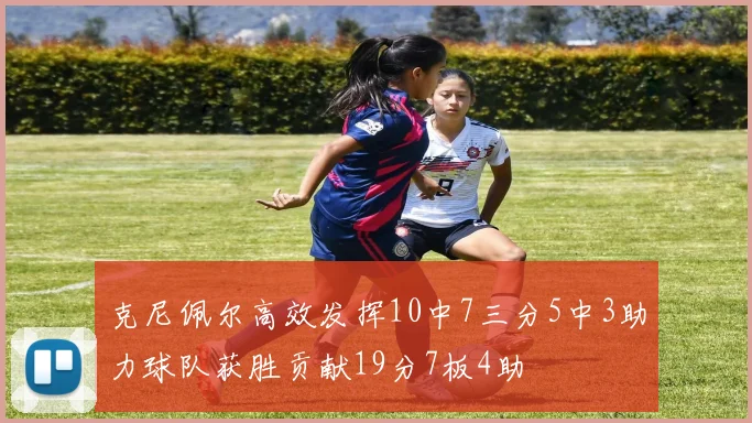 克尼佩尔高效发挥10中7三分5中3助力球队获胜贡献19分7板4助