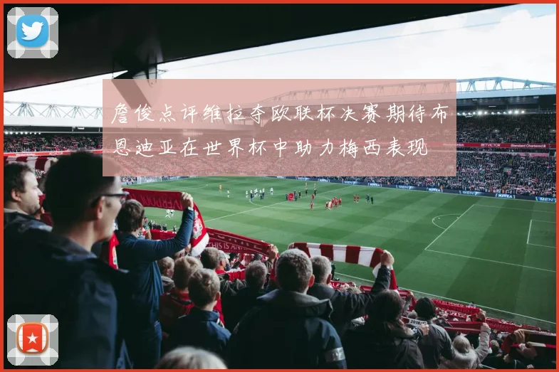 詹俊点评维拉夺欧联杯决赛期待布恩迪亚在世界杯中助力梅西表现