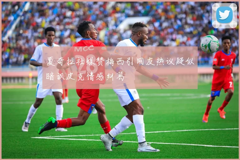夏奇拉社媒赞梅西引网友热议疑似暗讽皮克情感纠葛