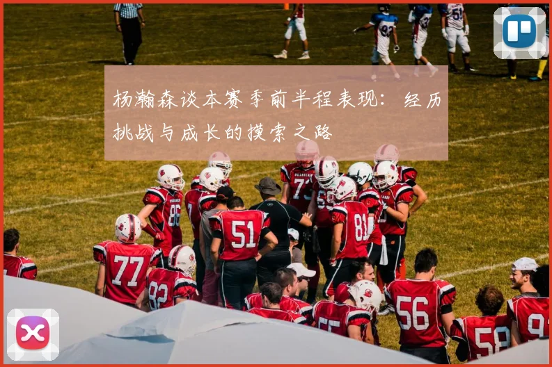 杨瀚森谈本赛季前半程表现：经历挑战与成长的摸索之路