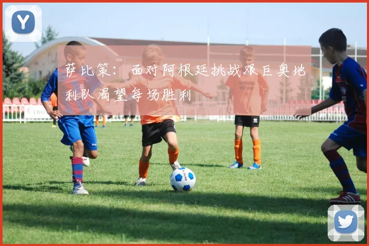 萨比策：面对阿根廷挑战艰巨奥地利队渴望每场胜利