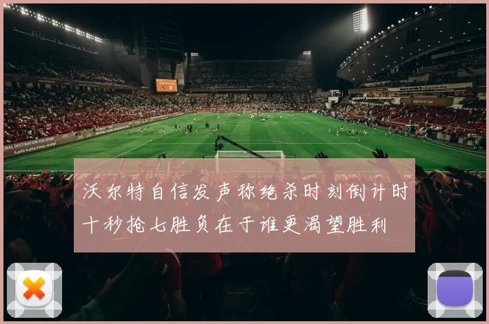 沃尔特自信发声称绝杀时刻倒计时十秒抢七胜负在于谁更渴望胜利