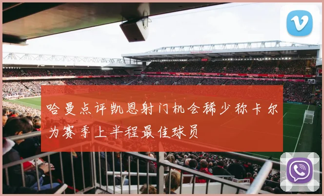 哈曼点评凯恩射门机会稀少称卡尔为赛季上半程最佳球员