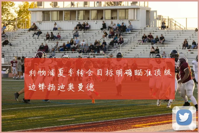 利物浦夏季转会目标明确瞄准顶级边锋扬迪奥曼德